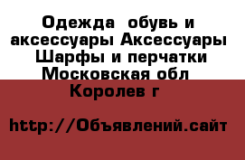 Одежда, обувь и аксессуары Аксессуары - Шарфы и перчатки. Московская обл.,Королев г.